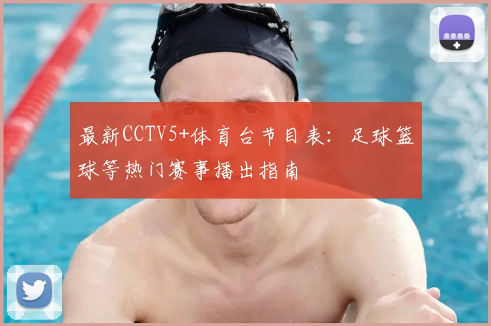 最新CCTV5+体育台节目表:足球篮球等热门赛事播出指南