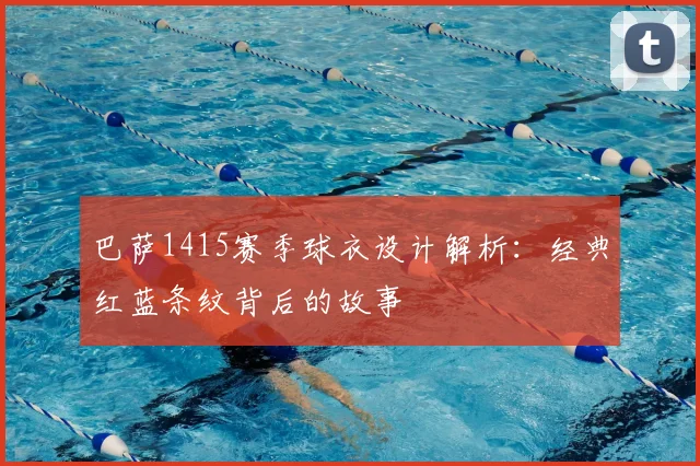 巴萨1415赛季球衣设计解析:经典红蓝条纹背后的故事