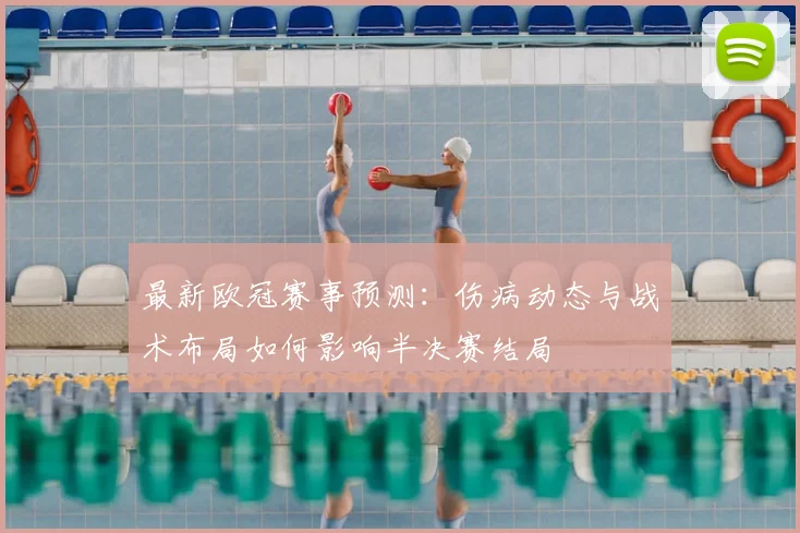 最新欧冠赛事预测：伤病动态与战术布局如何影响半决赛结局