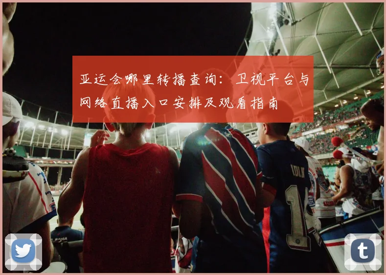 亚运会哪里转播查询:卫视平台与网络直播入口安排及观看指南