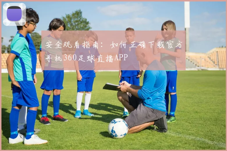 安全观看指南:如何正确下载官方手机360足球直播APP
