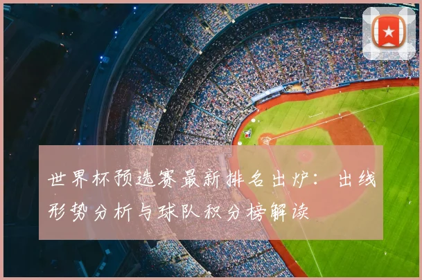 世界杯预选赛最新排名出炉：出线形势分析与球队积分榜解读