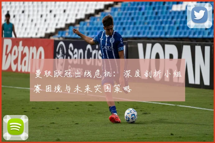 曼联欧冠出线危机:深度剖析小组赛困境与未来突围策略