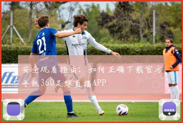 安全观看指南:如何正确下载官方手机360足球直播APP