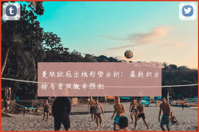 曼联欧冠出线形势分析：最新积分榜与晋级概率预测