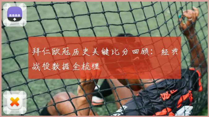 拜仁欧冠历史关键比分回顾：经典战役数据全梳理