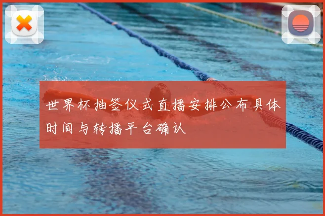 世界杯抽签仪式直播安排公布具体时间与转播平台确认