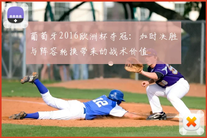 葡萄牙2016欧洲杯夺冠：加时决胜与阵容轮换带来的战术价值