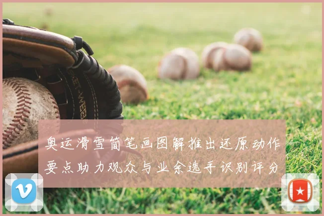 奥运滑雪简笔画图解推出还原动作要点助力观众与业余选手识别评分细节