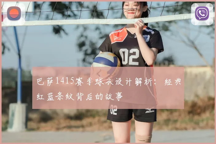 巴萨1415赛季球衣设计解析:经典红蓝条纹背后的故事