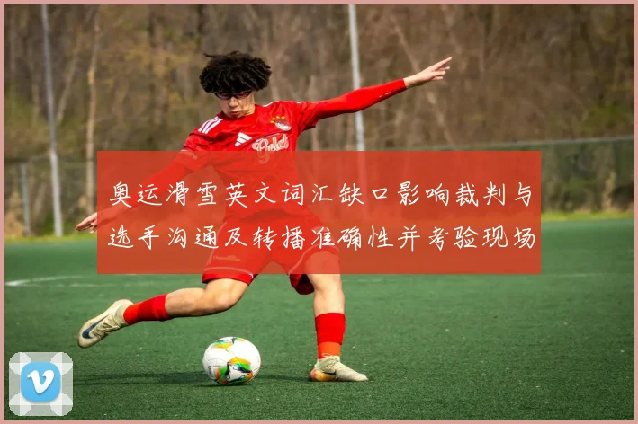 奥运滑雪英文词汇缺口影响裁判与选手沟通及转播准确性并考验现场翻译