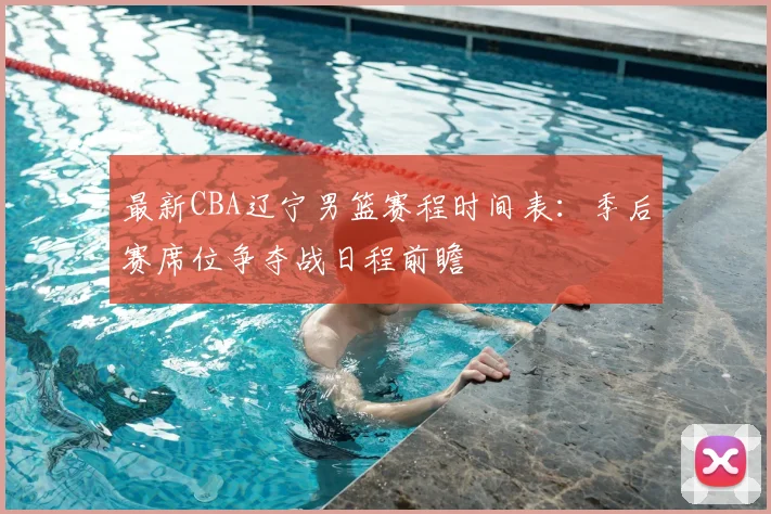 最新CBA辽宁男篮赛程时间表:季后赛席位争夺战日程前瞻