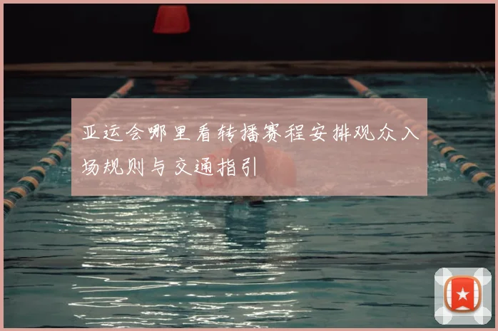 亚运会哪里看转播赛程安排观众入场规则与交通指引