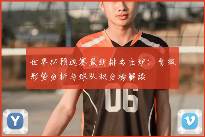世界杯预选赛最新排名出炉：晋级形势分析与球队积分榜解读